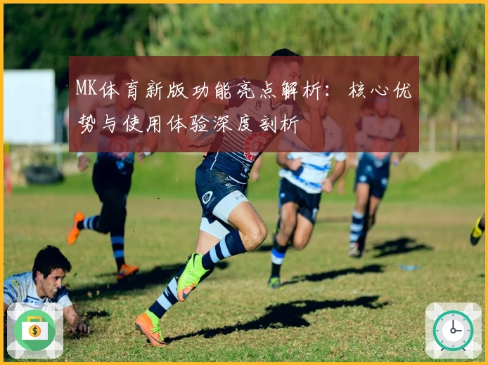 MK体育新版功能亮点解析：核心优势与使用体验深度剖析