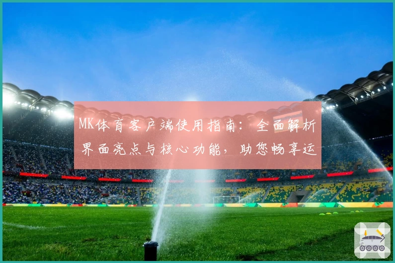 MK体育客户端使用指南：全面解析界面亮点与核心功能，助您畅享运动资讯新体验
