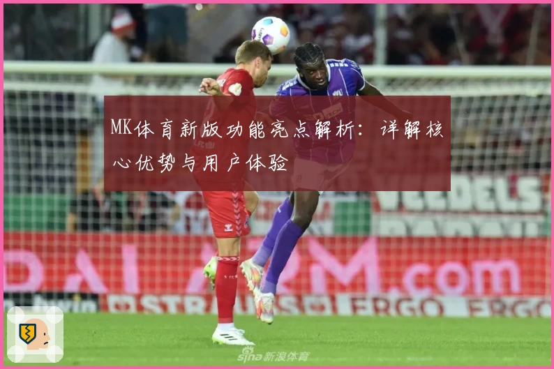 MK体育新版功能亮点解析：详解核心优势与用户体验