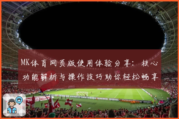 MK体育网页版使用体验分享：核心功能解析与操作技巧助你轻松畅享精彩