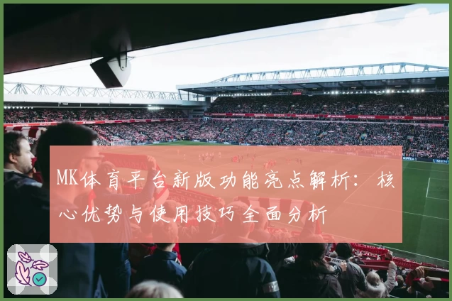 MK体育平台新版功能亮点解析：核心优势与使用技巧全面分析