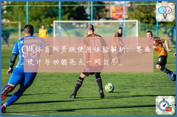 MK体育网页版使用体验解析：界面设计与功能亮点一网打尽