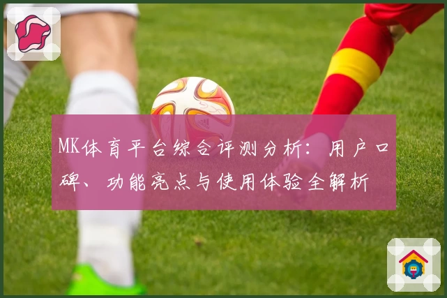 MK体育平台综合评测分析：用户口碑、功能亮点与使用体验全解析