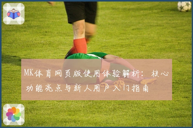 MK体育网页版使用体验解析：核心功能亮点与新人用户入门指南