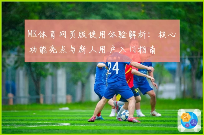 MK体育网页版使用体验解析：核心功能亮点与新人用户入门指南