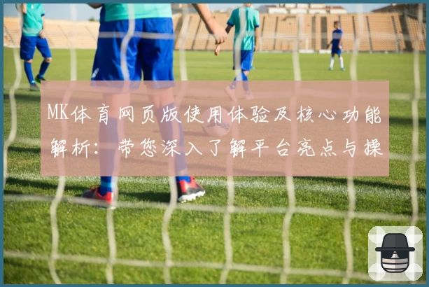 MK体育网页版使用体验及核心功能解析：带您深入了解平台亮点与操作便捷性