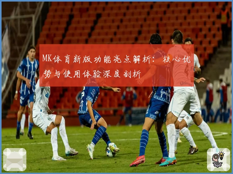 MK体育新版功能亮点解析：核心优势与使用体验深度剖析