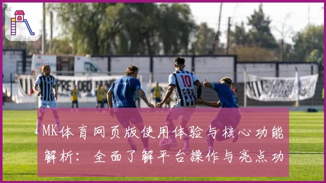 MK体育网页版使用体验与核心功能解析：全面了解平台操作与亮点功能
