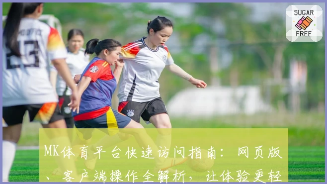 MK体育平台快速访问指南：网页版、客户端操作全解析，让体验更轻松便捷