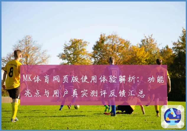 MK体育网页版使用体验解析：功能亮点与用户真实测评反馈汇总