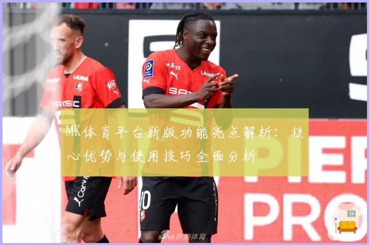 MK体育平台新版功能亮点解析：核心优势与使用技巧全面分析
