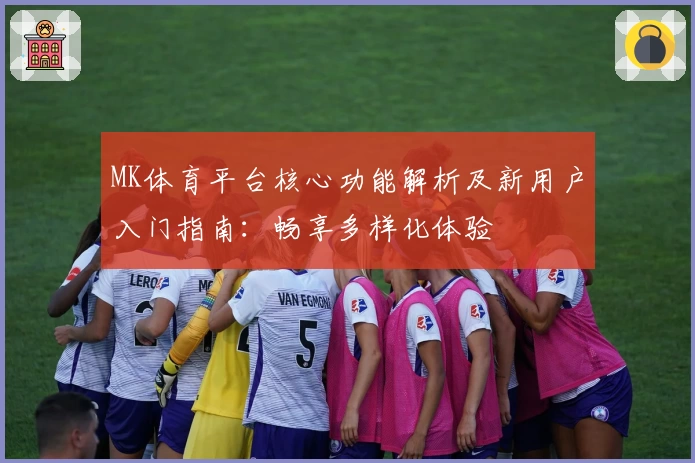 MK体育平台核心功能解析及新用户入门指南：畅享多样化体验