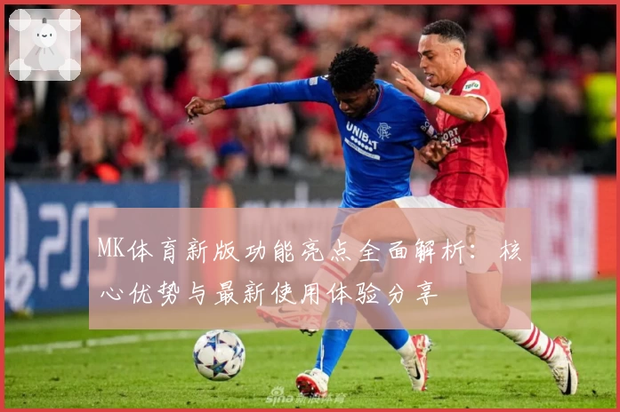 MK体育新版功能亮点全面解析：核心优势与最新使用体验分享