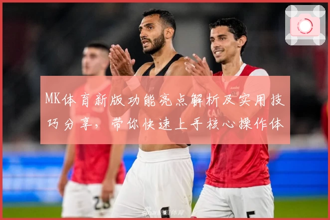MK体育新版功能亮点解析及实用技巧分享，带你快速上手核心操作体验