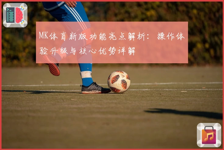 MK体育新版功能亮点解析：操作体验升级与核心优势详解